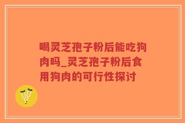 喝灵芝孢子粉后能吃狗肉吗_灵芝孢子粉后食用狗肉的可行性探讨-第1张图片-超越 喝灵芝孢子粉后能吃狗肉吗_灵芝孢子粉后食用狗肉的可行性探讨-第1张图片-超越
