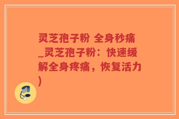 灵芝孢子粉 全身秒痛_灵芝孢子粉：快速缓解全身疼痛，恢复活力)-第1张图片-超越