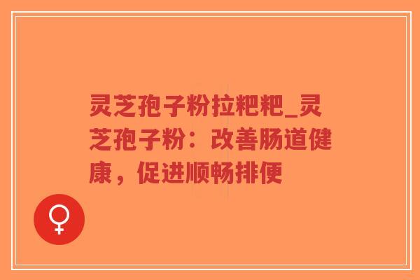 灵芝孢子粉拉粑粑_灵芝孢子粉:改善肠道健康,促进顺畅排便-第1张图片-超越 灵芝孢子粉拉粑粑_灵芝孢子粉:改善肠道健康,促进顺畅排便-第1张图片-超越