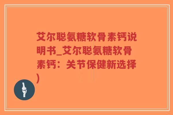 艾尔聪氨糖软骨素钙说明书_艾尔聪氨糖软骨素钙:关节保健新选择)-第1张图片-超越 艾尔聪氨糖软骨素钙说明书_艾尔聪氨糖软骨素钙:关节保健新选择)-第1张图片-超越