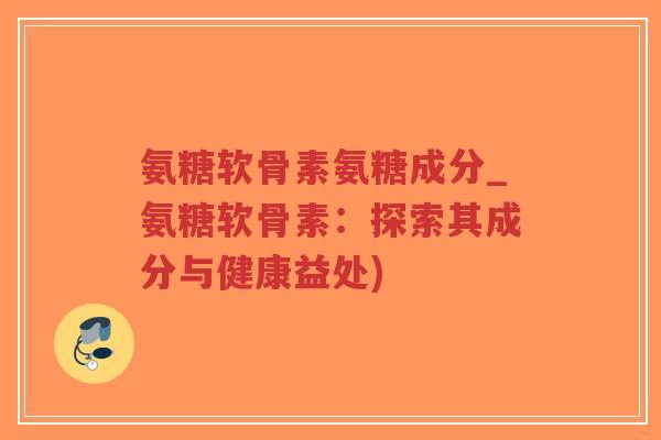 氨糖软骨素氨糖成分_氨糖软骨素:探索其成分与健康益处)-第1张图片-超越 氨糖软骨素氨糖成分_氨糖软骨素:探索其成分与健康益处)-第1张图片-超越