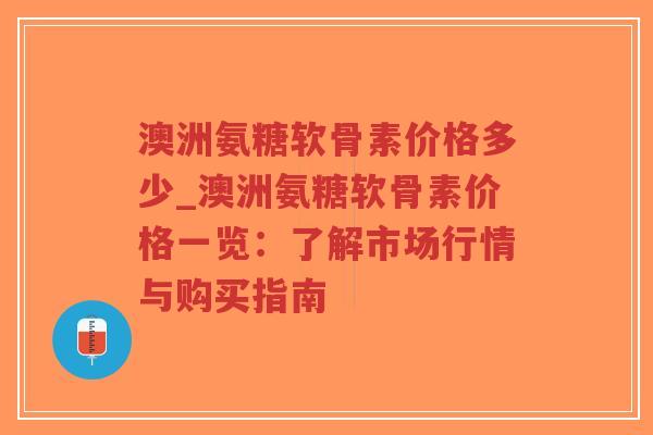 澳洲氨糖软骨素价格多少_澳洲氨糖软骨素价格一览:了解市场行情与购买指南-第1张图片-超越 澳洲氨糖软骨素价格多少_澳洲氨糖软骨素价格一览:了解市场行情与购买指南-第1张图片-超越