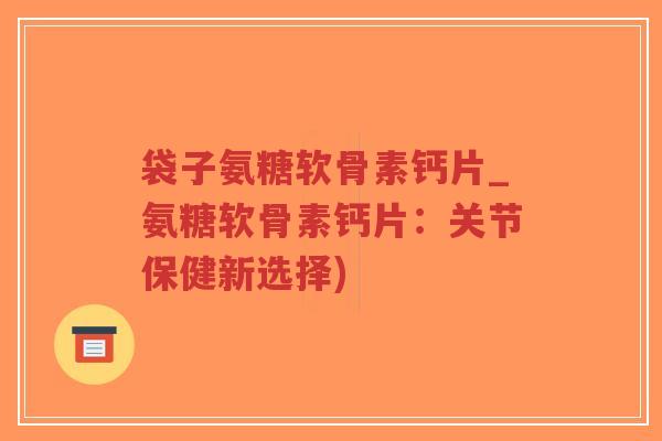 袋子氨糖软骨素钙片_氨糖软骨素钙片:关节保健新选择)-第1张图片-超越 袋子氨糖软骨素钙片_氨糖软骨素钙片:关节保健新选择)-第1张图片-超越