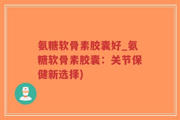 氨糖软骨素胶囊好_氨糖软骨素胶囊：关节保健新选择)-第1张图片-超越