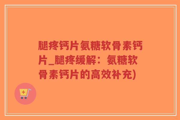 腿疼钙片氨糖软骨素钙片_腿疼缓解:氨糖软骨素钙片的高效补充)-第1张图片-超越 腿疼钙片氨糖软骨素钙片_腿疼缓解:氨糖软骨素钙片的高效补充)-第1张图片-超越
