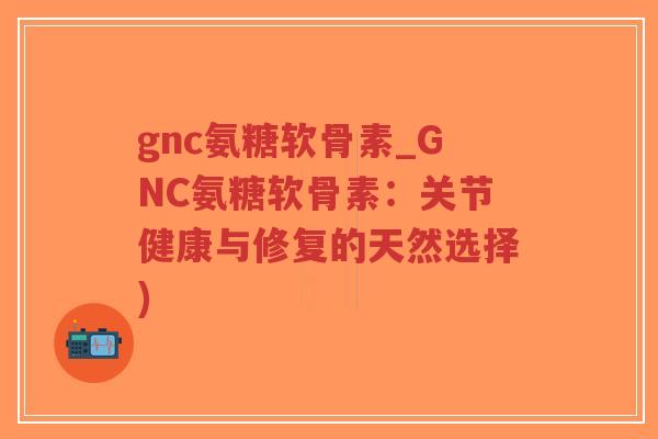 gnc氨糖软骨素_GNC氨糖软骨素:关节健康与修复的天然选择)-第1张图片-超越 gnc氨糖软骨素_GNC氨糖软骨素:关节健康与修复的天然选择)-第1张图片-超越