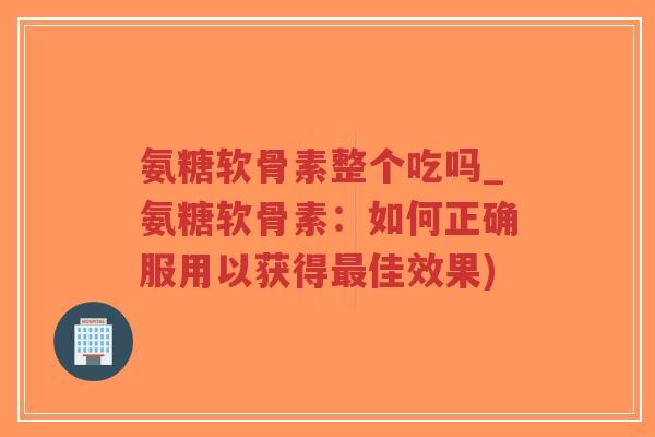 氨糖软骨素整个吃吗_氨糖软骨素:如何正确服用以获得最佳效果)-第1张图片-超越 氨糖软骨素整个吃吗_氨糖软骨素:如何正确服用以获得最佳效果)-第1张图片-超越