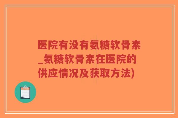 医院有没有氨糖软骨素_氨糖软骨素在医院的供应情况及获取方法)-第1张图片-超越 医院有没有氨糖软骨素_氨糖软骨素在医院的供应情况及获取方法)-第1张图片-超越