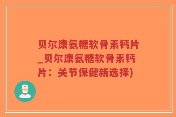 贝尔康氨糖软骨素钙片_贝尔康氨糖软骨素钙片:关节保健新选择)-第1张图片-超越 贝尔康氨糖软骨素钙片_贝尔康氨糖软骨素钙片:关节保健新选择)-第1张图片-超越