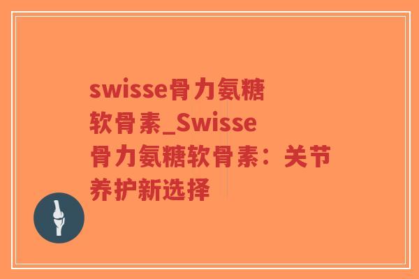 swisse骨力氨糖软骨素_Swisse骨力氨糖软骨素:关节养护新选择-第1张图片-超越 swisse骨力氨糖软骨素_Swisse骨力氨糖软骨素:关节养护新选择-第1张图片-超越