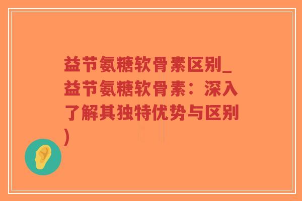 益节氨糖软骨素区别_益节氨糖软骨素:深入了解其独特优势与区别)-第1张图片-超越 益节氨糖软骨素区别_益节氨糖软骨素:深入了解其独特优势与区别)-第1张图片-超越