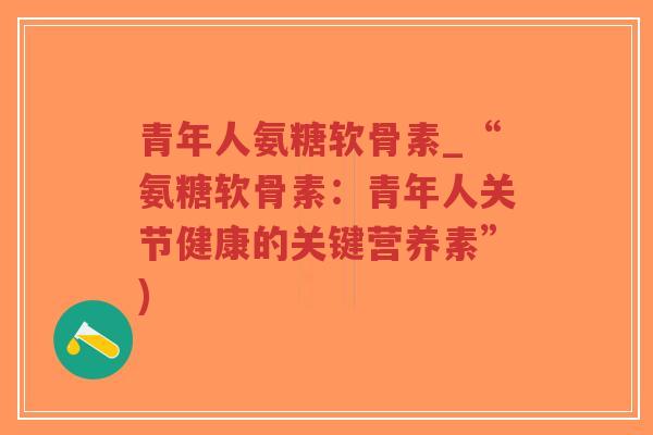 青年人氨糖软骨素_“氨糖软骨素:青年人关节健康的关键营养素”)-第1张图片-超越 青年人氨糖软骨素_“氨糖软骨素:青年人关节健康的关键营养素”)-第1张图片-超越