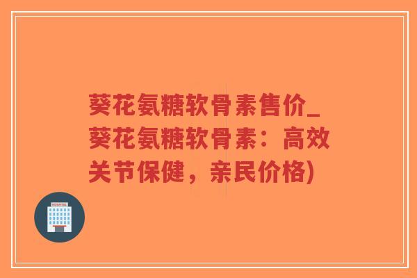 葵花氨糖软骨素售价_葵花氨糖软骨素:高效关节保健,亲民价格)-第1张图片-超越 葵花氨糖软骨素售价_葵花氨糖软骨素:高效关节保健,亲民价格)-第1张图片-超越