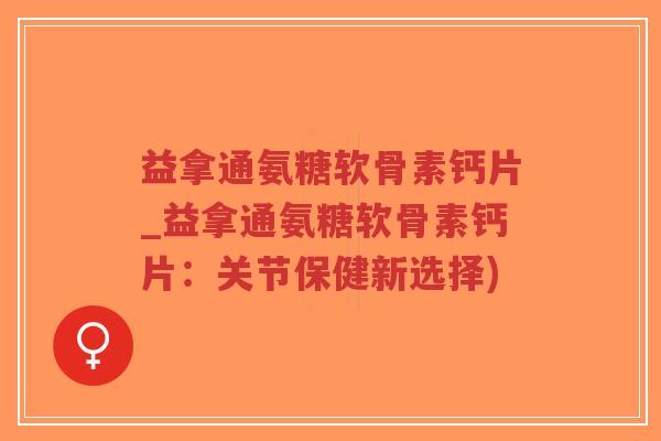 益拿通氨糖软骨素钙片_益拿通氨糖软骨素钙片:关节保健新选择)-第1张图片-超越 益拿通氨糖软骨素钙片_益拿通氨糖软骨素钙片:关节保健新选择)-第1张图片-超越