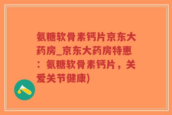 氨糖软骨素钙片京东大药房_京东大药房特惠：氨糖软骨素钙片，关爱关节健康)-第1张图片-超越