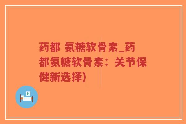 药都 氨糖软骨素_药都氨糖软骨素：关节保健新选择)-第1张图片-超越
