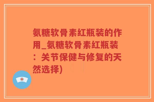 氨糖软骨素红瓶装的作用_氨糖软骨素红瓶装:关节保健与修复的天然选择)-第1张图片-超越 氨糖软骨素红瓶装的作用_氨糖软骨素红瓶装:关节保健与修复的天然选择)-第1张图片-超越