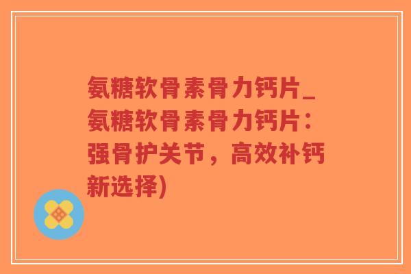 氨糖软骨素骨力钙片_氨糖软骨素骨力钙片：强骨护关节，高效补钙新选择)-第1张图片-超越