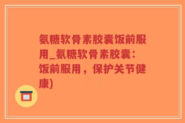 氨糖软骨素胶囊饭前服用_氨糖软骨素胶囊:饭前服用,保护关节健康)-第1张图片-超越 氨糖软骨素胶囊饭前服用_氨糖软骨素胶囊:饭前服用,保护关节健康)-第1张图片-超越