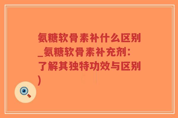 氨糖软骨素补什么区别_氨糖软骨素补充剂:了解其独特功效与区别)-第1张图片-超越 氨糖软骨素补什么区别_氨糖软骨素补充剂:了解其独特功效与区别)-第1张图片-超越