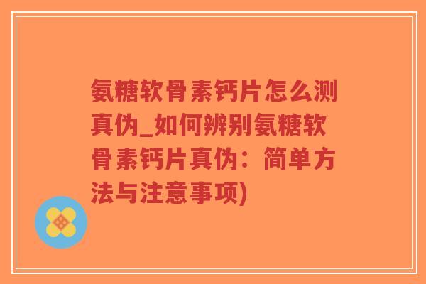 氨糖软骨素钙片怎么测真伪_如何辨别氨糖软骨素钙片真伪:简单方法与注意事项)-第1张图片-超越 氨糖软骨素钙片怎么测真伪_如何辨别氨糖软骨素钙片真伪:简单方法与注意事项)-第1张图片-超越