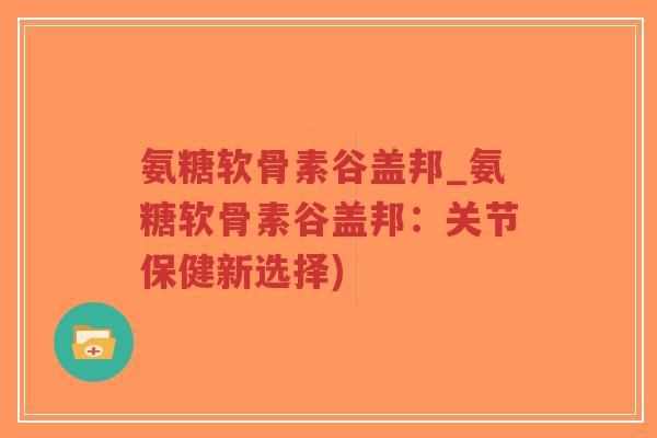 氨糖软骨素谷盖邦_氨糖软骨素谷盖邦:关节保健新选择)-第1张图片-超越 氨糖软骨素谷盖邦_氨糖软骨素谷盖邦:关节保健新选择)-第1张图片-超越