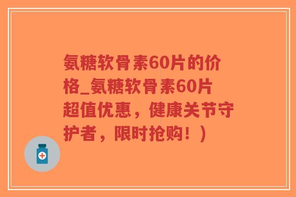 氨糖软骨素60片的价格_氨糖软骨素60片超值优惠,健康关节守护者,限时抢购!)-第1张图片-超越 氨糖软骨素60片的价格_氨糖软骨素60片超值优惠,健康关节守护者,限时抢购!)-第1张图片-超越