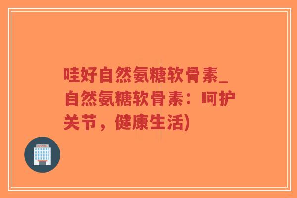 哇好自然氨糖软骨素_自然氨糖软骨素:呵护关节,健康生活)-第1张图片-超越 哇好自然氨糖软骨素_自然氨糖软骨素:呵护关节,健康生活)-第1张图片-超越