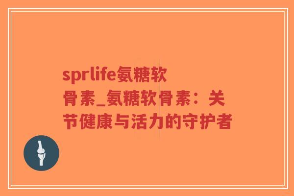 sprlife氨糖软骨素_氨糖软骨素:关节健康与活力的守护者-第1张图片-超越 sprlife氨糖软骨素_氨糖软骨素:关节健康与活力的守护者-第1张图片-超越