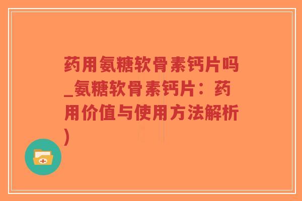 药用氨糖软骨素钙片吗_氨糖软骨素钙片:药用价值与使用方法解析)-第1张图片-超越 药用氨糖软骨素钙片吗_氨糖软骨素钙片:药用价值与使用方法解析)-第1张图片-超越