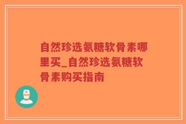 自然珍选氨糖软骨素哪里买_自然珍选氨糖软骨素购买指南-第1张图片-超越 自然珍选氨糖软骨素哪里买_自然珍选氨糖软骨素购买指南-第1张图片-超越