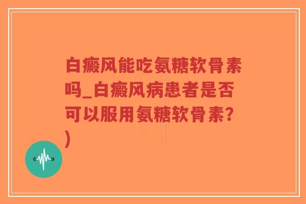 白癜风能吃氨糖软骨素吗_白癜风病患者是否可以服用氨糖软骨素?)-第1张图片-超越 白癜风能吃氨糖软骨素吗_白癜风病患者是否可以服用氨糖软骨素?)-第1张图片-超越