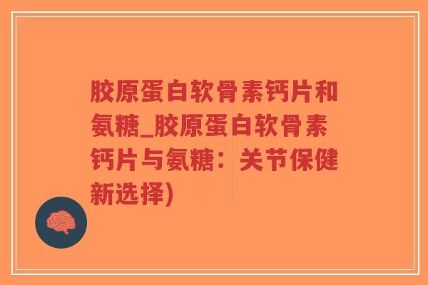 胶原蛋白软骨素钙片和氨糖_胶原蛋白软骨素钙片与氨糖:关节保健新选择)-第1张图片-超越 胶原蛋白软骨素钙片和氨糖_胶原蛋白软骨素钙片与氨糖:关节保健新选择)-第1张图片-超越