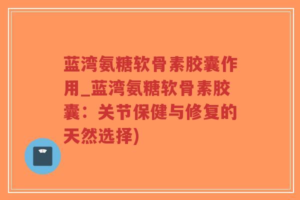 蓝湾氨糖软骨素胶囊作用_蓝湾氨糖软骨素胶囊:关节保健与修复的天然选择)-第1张图片-超越 蓝湾氨糖软骨素胶囊作用_蓝湾氨糖软骨素胶囊:关节保健与修复的天然选择)-第1张图片-超越