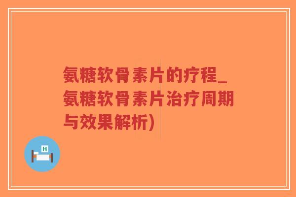 氨糖软骨素片的疗程_氨糖软骨素片治疗周期与效果解析)-第1张图片-超越 氨糖软骨素片的疗程_氨糖软骨素片治疗周期与效果解析)-第1张图片-超越