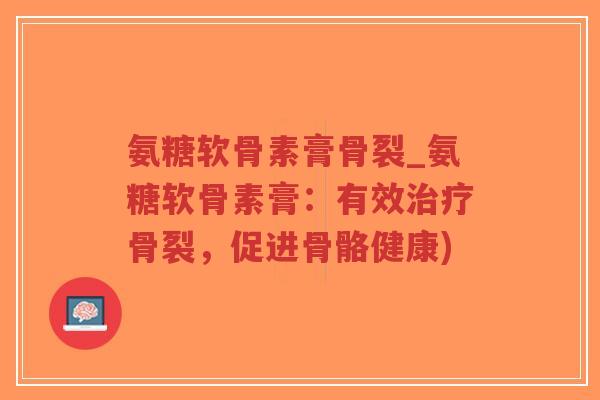 氨糖软骨素膏骨裂_氨糖软骨素膏:有效治疗骨裂,促进骨骼健康)-第1张图片-超越 氨糖软骨素膏骨裂_氨糖软骨素膏:有效治疗骨裂,促进骨骼健康)-第1张图片-超越