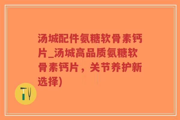 汤城配件氨糖软骨素钙片_汤城高品质氨糖软骨素钙片，关节养护新选择)-第1张图片-超越
