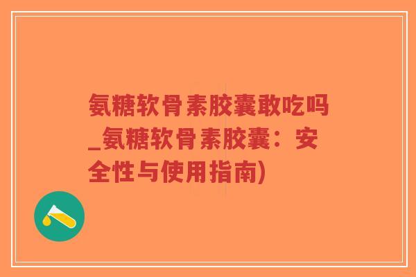 氨糖软骨素胶囊敢吃吗_氨糖软骨素胶囊:安全性与使用指南)-第1张图片-超越 氨糖软骨素胶囊敢吃吗_氨糖软骨素胶囊:安全性与使用指南)-第1张图片-超越