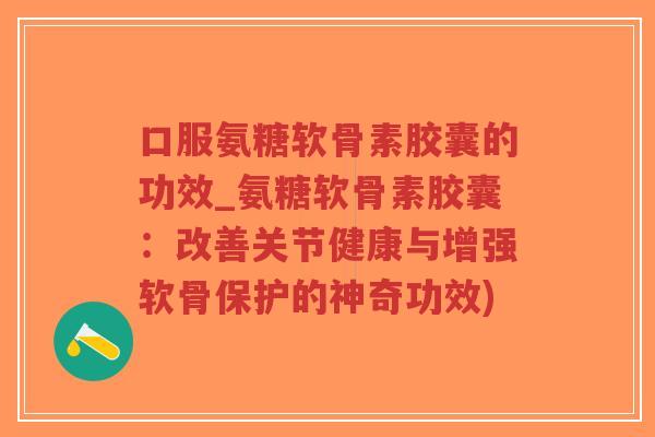 口服氨糖软骨素胶囊的功效_氨糖软骨素胶囊:改善关节健康与增强软骨保护的神奇功效)-第1张图片-超越 口服氨糖软骨素胶囊的功效_氨糖软骨素胶囊:改善关节健康与增强软骨保护的神奇功效)-第1张图片-超越