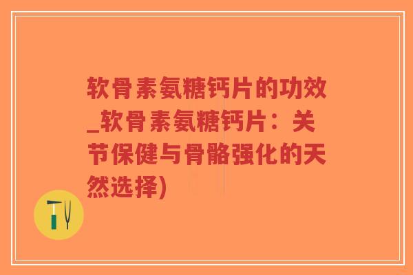 软骨素氨糖钙片的功效_软骨素氨糖钙片:关节保健与骨骼强化的天然选择)-第1张图片-超越 软骨素氨糖钙片的功效_软骨素氨糖钙片:关节保健与骨骼强化的天然选择)-第1张图片-超越