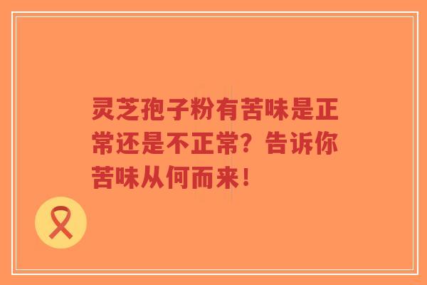 灵芝孢子粉有苦味是正常还是不正常?告诉你苦味从何而来!-第1张图片-超越 灵芝孢子粉有苦味是正常还是不正常?告诉你苦味从何而来!-第1张图片-超越
