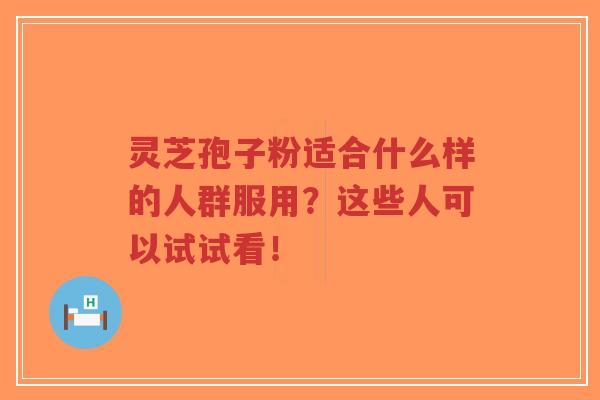 灵芝孢子粉适合什么样的人群服用?这些人可以试试看!-第1张图片-超越 灵芝孢子粉适合什么样的人群服用?这些人可以试试看!-第1张图片-超越