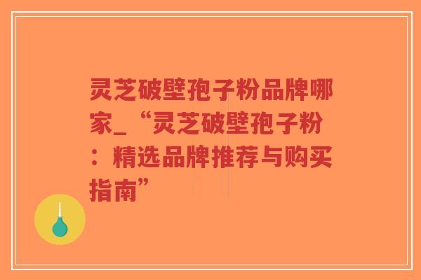 灵芝破壁孢子粉品牌哪家_“灵芝破壁孢子粉:精选品牌推荐与购买指南”-第1张图片-超越 灵芝破壁孢子粉品牌哪家_“灵芝破壁孢子粉:精选品牌推荐与购买指南”-第1张图片-超越