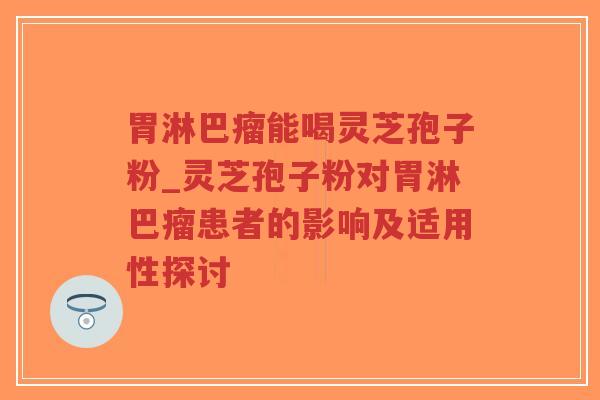 胃淋巴瘤能喝灵芝孢子粉_灵芝孢子粉对胃淋巴瘤患者的影响及适用性探讨-第1张图片-超越 胃淋巴瘤能喝灵芝孢子粉_灵芝孢子粉对胃淋巴瘤患者的影响及适用性探讨-第1张图片-超越
