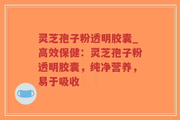灵芝孢子粉透明胶囊_高效保健:灵芝孢子粉透明胶囊,纯净营养,易于吸收-第1张图片-超越 灵芝孢子粉透明胶囊_高效保健:灵芝孢子粉透明胶囊,纯净营养,易于吸收-第1张图片-超越