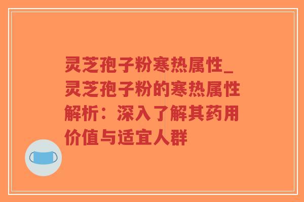 灵芝孢子粉寒热属性_灵芝孢子粉的寒热属性解析:深入了解其药用价值与适宜人群-第1张图片-超越 灵芝孢子粉寒热属性_灵芝孢子粉的寒热属性解析:深入了解其药用价值与适宜人群-第1张图片-超越