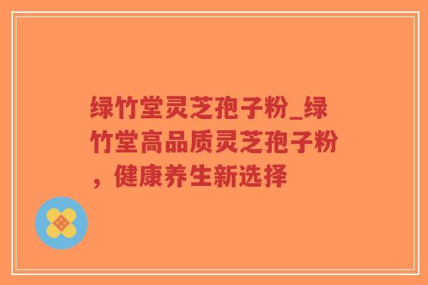 绿竹堂灵芝孢子粉_绿竹堂高品质灵芝孢子粉，健康养生新选择-第1张图片-超越