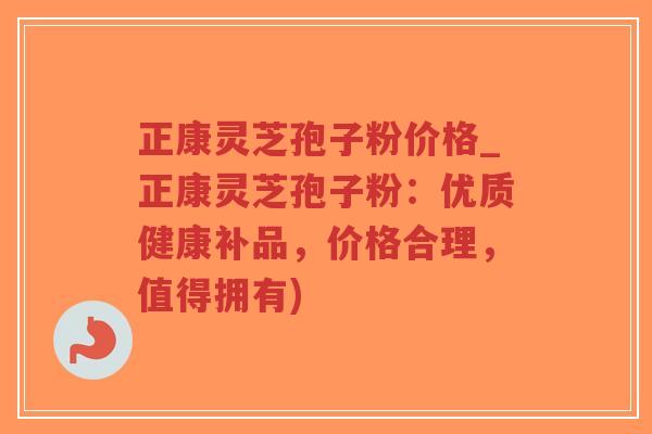 正康灵芝孢子粉价格_正康灵芝孢子粉:优质健康补品,价格合理,值得拥有)-第1张图片-超越 正康灵芝孢子粉价格_正康灵芝孢子粉:优质健康补品,价格合理,值得拥有)-第1张图片-超越