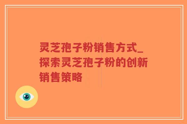 灵芝孢子粉销售方式_探索灵芝孢子粉的创新销售策略-第1张图片-超越 灵芝孢子粉销售方式_探索灵芝孢子粉的创新销售策略-第1张图片-超越