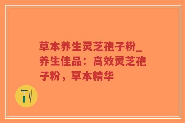 草本养生灵芝孢子粉_养生佳品:高效灵芝孢子粉,草本精华-第1张图片-超越 草本养生灵芝孢子粉_养生佳品:高效灵芝孢子粉,草本精华-第1张图片-超越